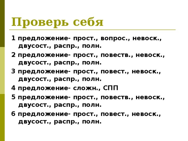Проверь себя 1 предложение- прост., вопрос., невоск., двусост., распр., полн. 2 предложение- прост., повеств., невоск., двусост., распр., полн. 3 предложение- прост., повест., невоск., двусост., распр., полн. 4 предложение- сложн., СПП 5 предложение- прост., повеств., невоск., двусост., распр., полн. 6 предложение- прост., повест., невоск., двусост., распр., полн. 