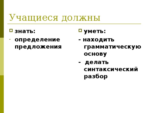 Учащиеся должны знать: уметь: определение предложения - находить грамматическую основу - делать синтаксический разбор 