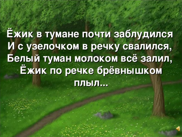 Ёжик в тумане почти заблудился   И с узелочком в речку свалился,   Белый туман молоком всё залил,   Ёжик по речке брёвнышком плыл...