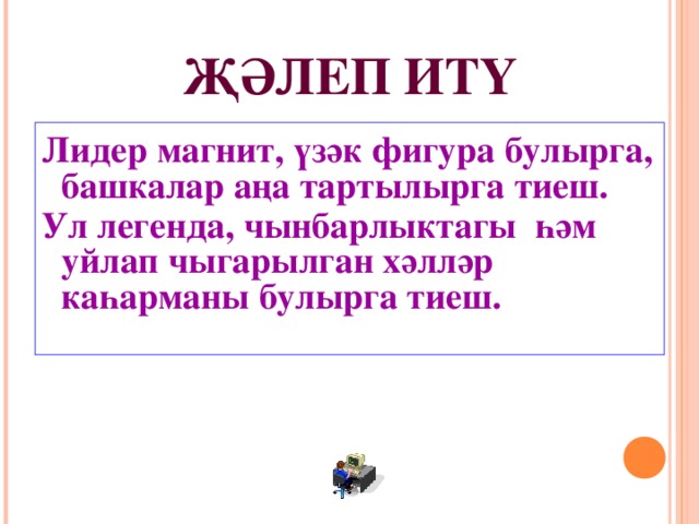 ҖӘЛЕП ИТҮ Лидер магнит, үзәк фигура булырга, башкалар аңа тартылырга тиеш. Ул легенда, чынбарлыктагы һәм уйлап чыгарылган хәлләр каһарманы булырга тиеш. 