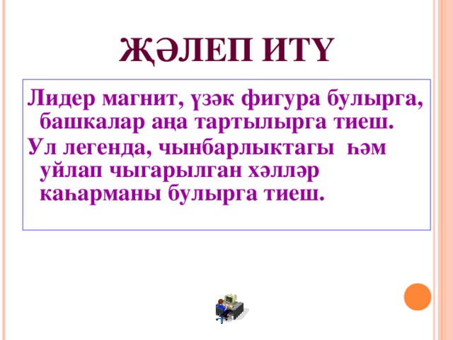 ҖӘЛЕП ИТҮ Лидер магнит, үзәк фигура булырга, башкалар аңа тартылырга тиеш. Ул легенда, чынбарлыктагы һәм уйлап чыгарылган хәлләр каһарманы булырга тиеш. 