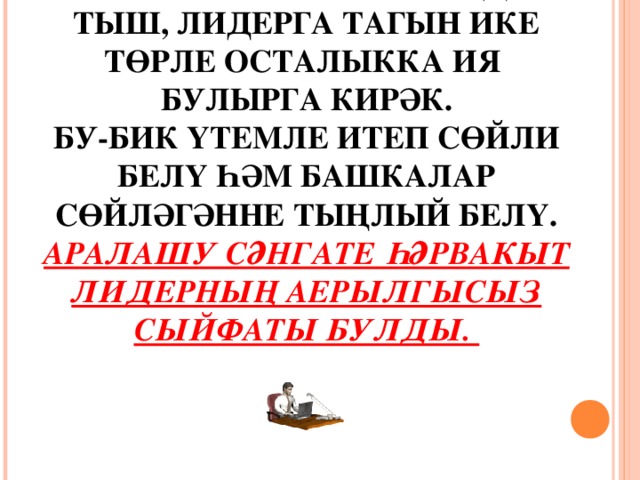 ӘЛЕ САНАП ҮТЕЛГӘННӘРДӘН ТЫШ, ЛИДЕРГА ТАГЫН ИКЕ ТӨРЛЕ ОСТАЛЫККА ИЯ БУЛЫРГА КИРӘК.  БУ-БИК ҮТЕМЛЕ ИТЕП СӨЙЛИ БЕЛҮ ҺӘМ БАШКАЛАР СӨЙЛӘГӘННЕ ТЫҢЛЫЙ БЕЛҮ. АРАЛАШУ СӘНГАТЕ ҺӘРВАКЫТ ЛИДЕРНЫҢ АЕРЫЛГЫСЫЗ СЫЙФАТЫ БУЛДЫ. 