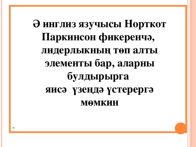 . Ә инглиз язучысы Норткот Паркинсон фикеренчә, лидерлыкның төп алты элементы бар, аларны булдырырга яисә үзеңдә үстерергә мөмкин 