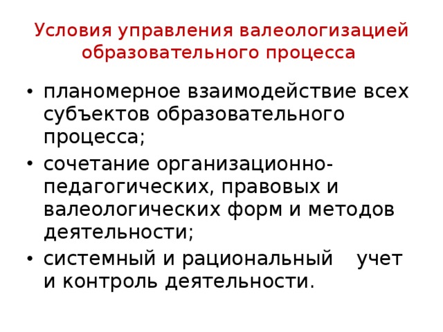 Условия управления валеологизацией образовательного процесса планомерное взаимодействие всех субъектов образовательного процесса; сочетание организационно-педагогических, правовых и валеологических форм и методов деятельности; системный и рациональный  учет и контроль деятельности. 