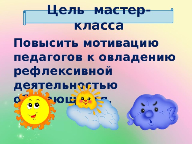 Цель мастер- класса Повысить мотивацию педагогов к овладению рефлексивной деятельностью обучающихся.  
