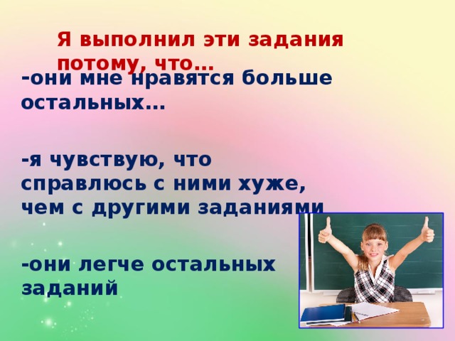 Я выполнил эти задания потому, что… - они мне нравятся больше остальных…  -я чувствую, что справлюсь с ними хуже, чем с другими заданиями  -они легче остальных заданий  