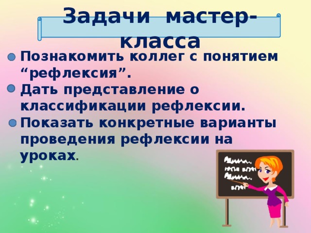 Задачи мастер- класса Познакомить коллег с понятием “рефлексия”. Дать представление о классификации рефлексии. Показать конкретные варианты проведения рефлексии на уроках .  
