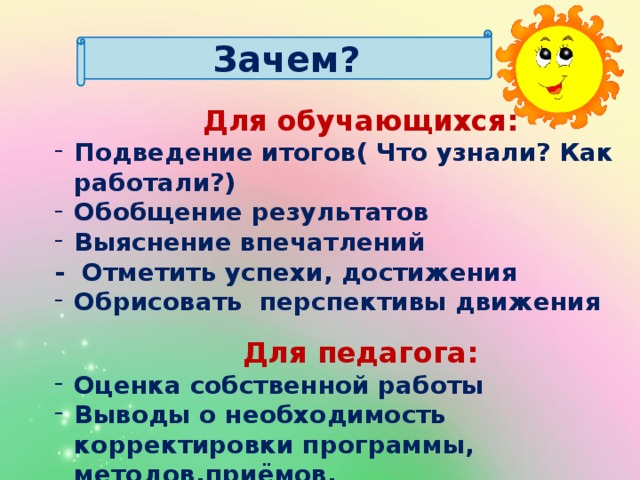 Зачем?  Для обучающихся: Подведение итогов( Что узнали? Как работали?) Обобщение результатов Выяснение впечатлений - Отметить успехи, достижения Обрисовать перспективы движения  Для педагога: Оценка собственной работы Выводы о необходимость корректировки программы, методов,приёмов.  
