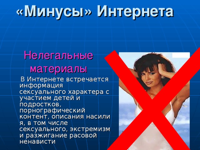 «Минусы» Интернета Нелегальные материалы  В Интернете встречается информация сексуального характера с участием детей и подростков, порнографический контент, описания насилия, в том числе сексуального, экстремизм и разжигание расовой ненависти