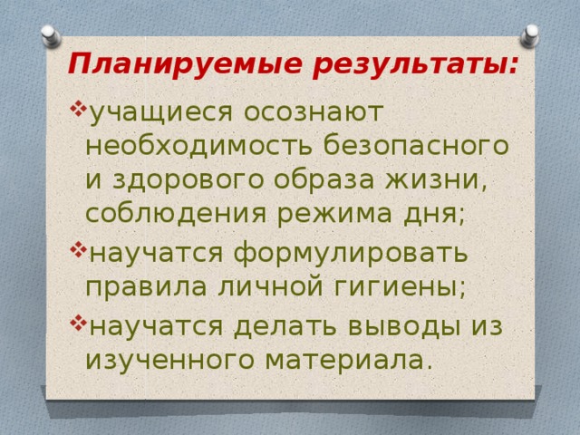 Планируемые результаты: учащиеся осознают необходимость безопасного и здорового образа жизни, соблюдения режима дня; научатся формулировать правила личной гигиены; научатся делать выводы из изученного материала. 