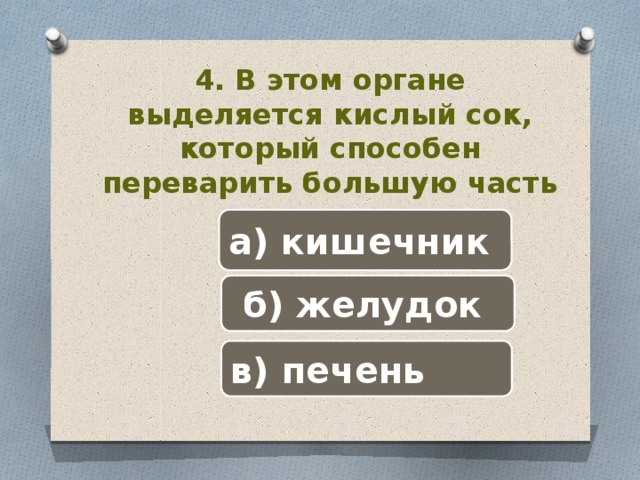 4. В этом органе выделяется кислый сок, который способен переварить большую часть пищи. а) кишечник  б) желудок в) печень 