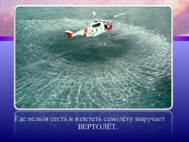 Где нельзя сесть и взлететь самолёту выручает ВЕРТОЛЁТ. 