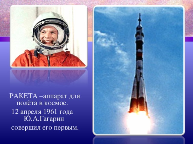 РАКЕТА –аппарат для полёта в космос.  12 апреля 1961 года Ю.А.Гагарин  совершил его первым. 