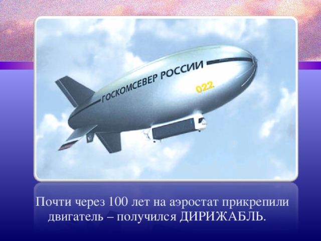 Почти через 100 лет на аэростат прикрепили двигатель – получился ДИРИЖАБЛЬ. 