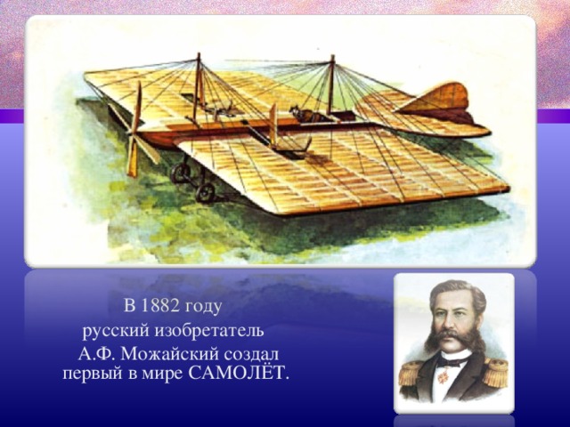  В 1882 году  русский изобретатель  А.Ф. Можайский создал первый в мире САМОЛЁТ. 