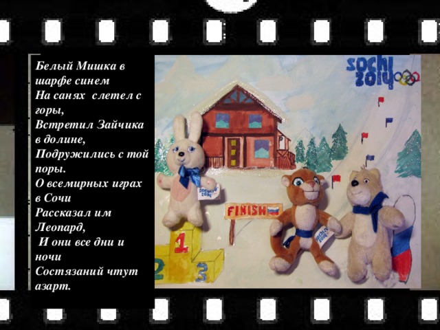 Белый Мишка в шарфе синем На санях слетел с горы, Встретил Зайчика в долине, Подружились с той поры. О всемирных играх в Сочи Рассказал им Леопард,  И они все дни и ночи Состязаний чтут азарт.  