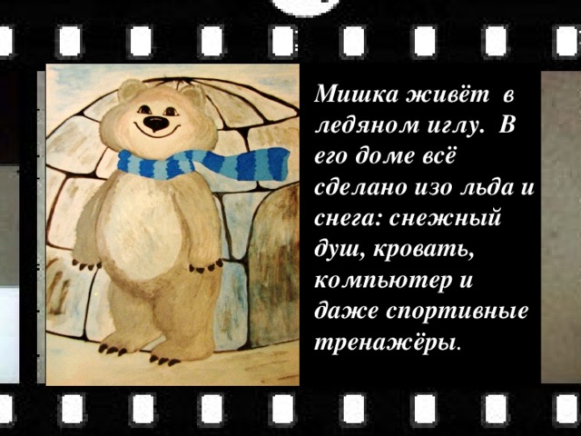 Мишка живёт в ледяном иглу. В его доме всё сделано изо льда и снега: снежный душ, кровать, компьютер и даже спортивные тренажёры . 