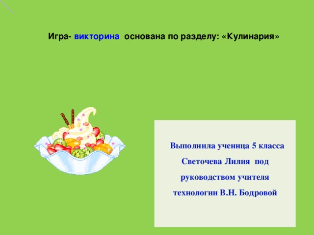  Игра- викторина основана по разделу: «Кулинария»    Выполнила ученица 5 класса Светочева Лилия под руководством учителя технологии В.Н. Бодровой   