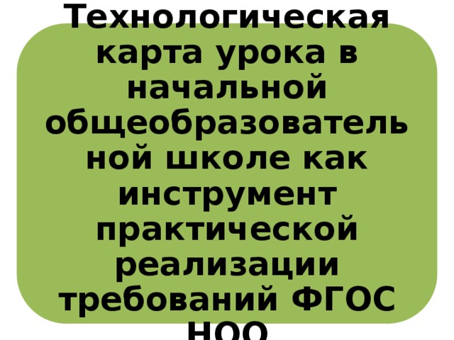 Технологическая карта урока в начальной общеобразовательной школе как инструмент практической реализации требований ФГОС НОО 2 