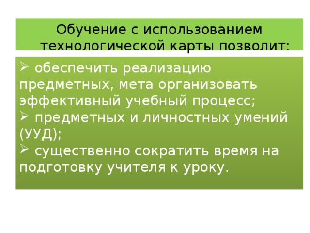 Обучение с использованием технологической карты позволит:  обеспечить реализацию предметных, мета организовать эффективный учебный процесс;  предметных и личностных умений (УУД);  существенно сократить время на подготовку учителя к уроку. 