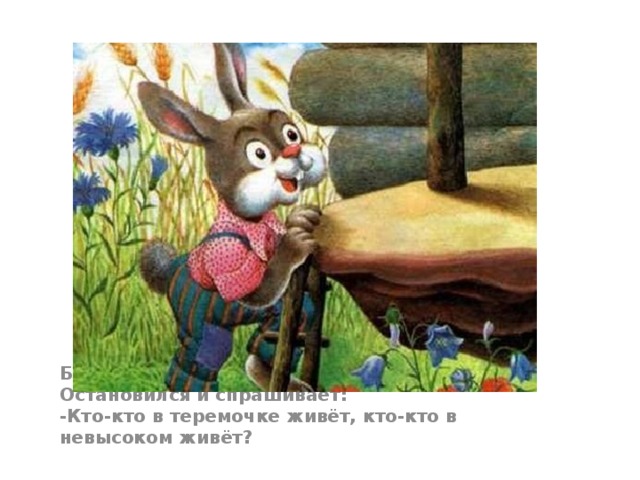 Бежал мимо зайчик - побегайчик. Остановился и спрашивает:  -Кто-кто в теремочке живёт, кто-кто в невысоком живёт?  