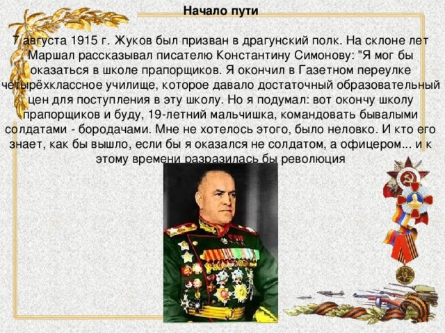 Начало пути   7 августа 1915 г. Жуков был призван в драгунский полк. На склоне лет Маршал рассказывал писателю Константину Симонову: 