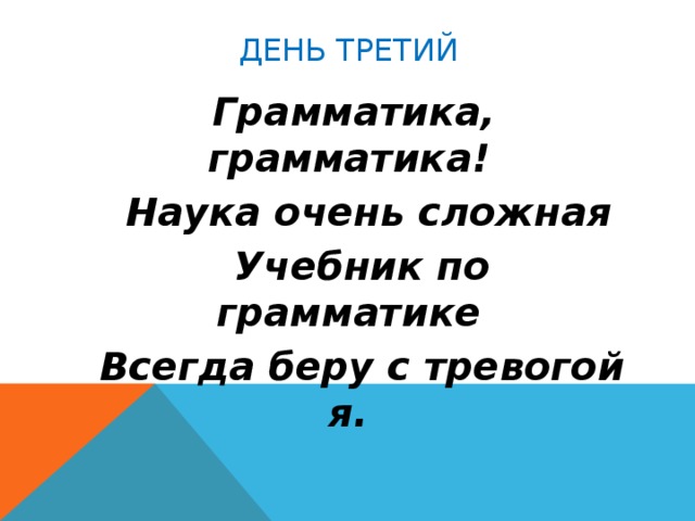 День третий  Грамматика, грамматика!  Наука очень сложная  Учебник по грамматике  Всегда беру с тревогой я.