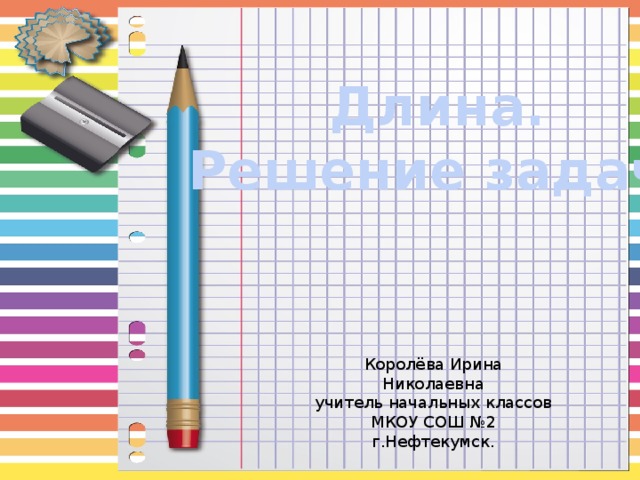 Длина. Решение задач. Королёва Ирина Николаевна учитель начальных классов МКОУ СОШ №2 г.Нефтекумск. 
