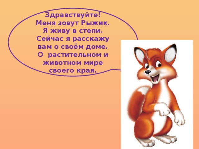 Здравствуйте! Меня зовут Рыжик. Я живу в степи. Сейчас я расскажу вам о своём доме. О растительном и животном мире своего края.