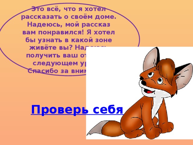 Это всё, что я хотел рассказать о своём доме. Надеюсь, мой рассказ вам понравился! Я хотел бы узнать в какой зоне живёте вы? Надеюсь получить ваш ответ на следующем уроке. Спасибо за внимание! Проверь себя
