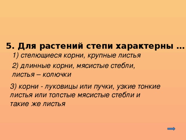 5. Для растений степи характерны … 1) стелющиеся корни, крупные листья 2) длинные корни, мясистые стебли, листья – колючки 3) корни - луковицы или пучки, узкие тонкие листья или толстые мясистые стебли и такие же листья