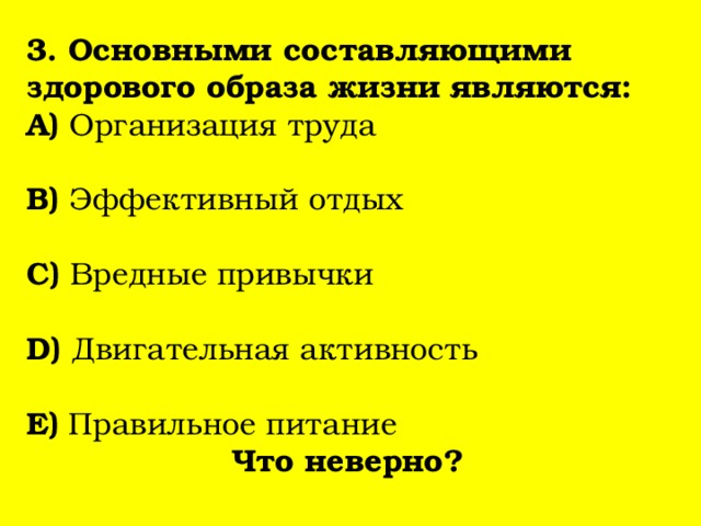 3. Основными составляющими здорового образа жизни являются: А) Организация труда В) Эффективный отдых С) Вредные привычки D) Двигательная активность E) Правильное питание Что неверно? 