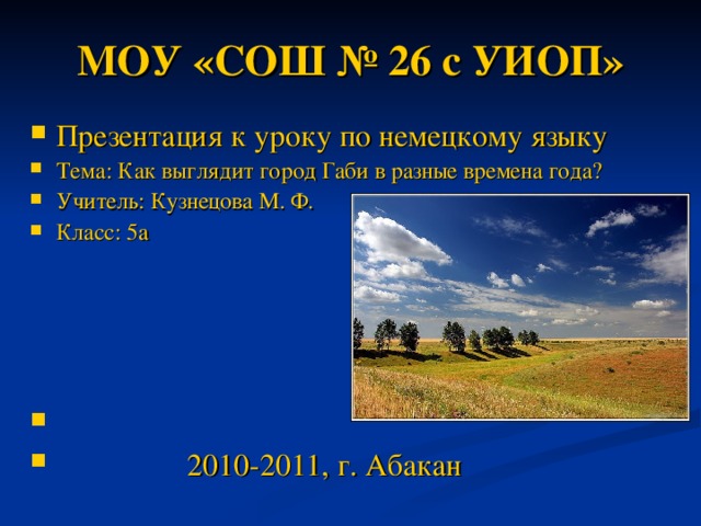 МОУ «СОШ № 26 с УИОП» Презентация к уроку по немецкому языку Тема: Как выглядит город Габи в разные времена года? Учитель: Кузнецова М. Ф. Класс: 5а      2010-2011, г. Абакан    