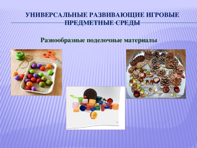 Универсальные развивающие игровые предметные среды Разнообразные поделочные материалы 