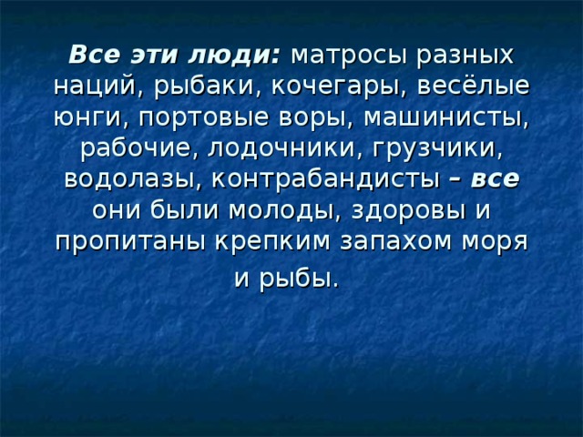 Все эти люди: матросы разных наций, рыбаки, кочегары, весёлые юнги, портовые воры, машинисты, рабочие, лодочники, грузчики, водолазы, контрабандисты – все они были молоды, здоровы и пропитаны крепким запахом моря и рыбы.  