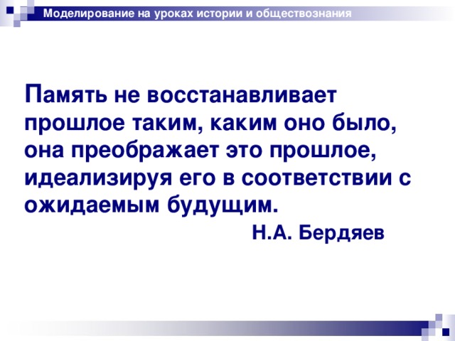Моделирование на уроках истории и обществознания П амять не восстанавливает прошлое таким, каким оно было, она преображает это прошлое, идеализируя его в соответствии с ожидаемым будущим.      Н.А. Бердяев 