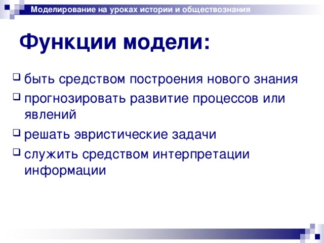 Моделирование на уроках истории и обществознания Функции модели: быть средством построения нового знания прогнозировать развитие процессов или явлений решать эвристические задачи служить средством интерпретации информации 