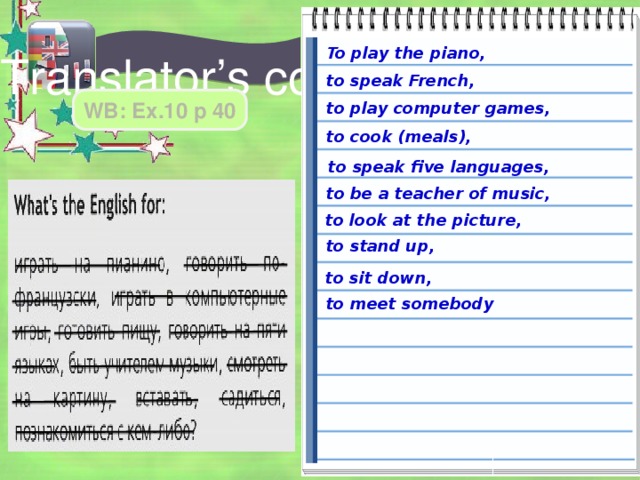 To play the piano, Translator’s corner to speak French, WB: Ex.10 p 40 to play computer games, to cook (meals), to speak five languages, to be a teacher of music, to look at the picture, to stand up, to sit down, to meet somebody 