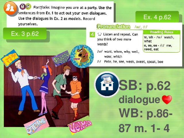Ex. 4 p.62 Ex. 3 p.62 SB: p.62 dialogue WB: p.86-87 m. 1- 4  Упр. 3 с. 62 – задача: ролевая игра – обучение диалогу-расспросу в ситуации узнавания и описания людей. Упр. 4 с. 62 – задача: развитие произносительных навыков, обобщение правил чтения.  