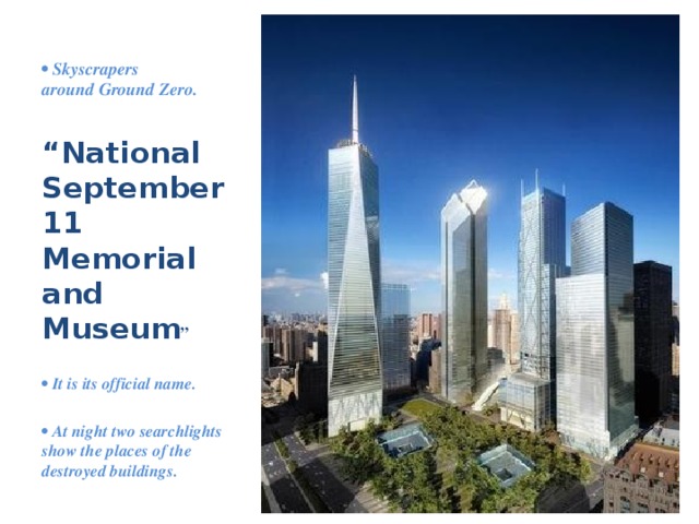 • Skyscrapers  around Ground Zero. “ National September 11 Memorial and Museum ”  • It is its official name.  •  At night two searchlights show the places of the destroyed buildings. 
