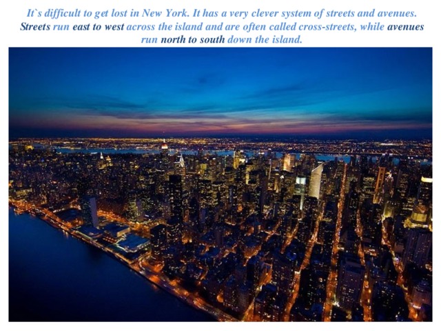 It`s difficult to get lost in New York. It has a very clever system of streets and avenues. Streets run east to west across the island and are often called cross-streets, while avenues run north to south down the island. 