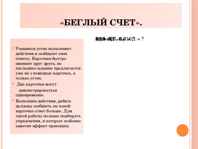 «Беглый счет». 29,9 + 35,4 + 10,1 = ? 3,8 + 8,7 - 1,8 = ? 16,4 : 4 90,6 : 3 4,9 + 5,1 - 6,3 = ? Учащиеся устно выполняют действия и сообщают свои ответы. Карточки быстро сменяют друг друга, но последнее задание предлагается уже не с помощью карточек, а только устно.  Две карточки могут  демонстрироваться одновременно.
