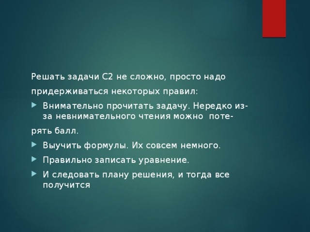 Решать задачи С2 не сложно, просто надо придерживаться некоторых правил: Внимательно прочитать задачу. Нередко из-за невнимательного чтения можно поте- рять балл. Выучить формулы. Их совсем немного. Правильно записать уравнение. И следовать плану решения, и тогда все получится 