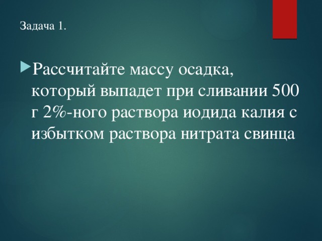 Задача 1. Рассчитайте массу осадка, который выпадет при сливании 500 г 2%-ного раствора иодида калия с избытком раствора нитрата свинца   