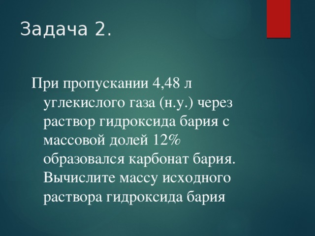 Задача 2. При пропускании 4,48 л углекислого газа (н.у.) через раствор гидроксида бария с массовой долей 12% образовался карбонат бария. Вычислите массу исходного раствора гидроксида бария 