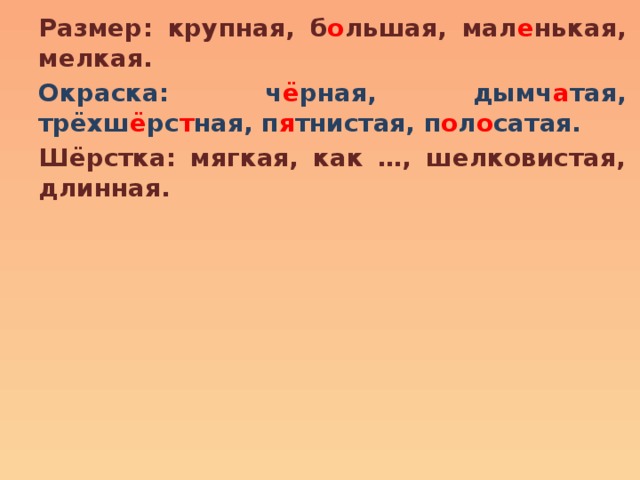 Размер: крупная, б о льшая, мал е нькая, мелкая. Окраска: ч ё рная, дымч а тая, трёхш ё рс т ная, п я тнистая, п о л о сатая. Шёрстка: мягкая, как …, шелковистая, длинная. 