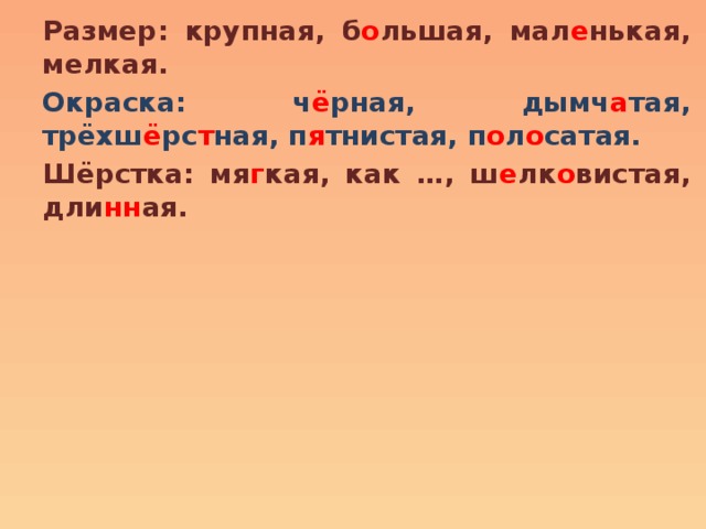 Размер: крупная, б о льшая, мал е нькая, мелкая. Окраска: ч ё рная, дымч а тая, трёхш ё рс т ная, п я тнистая, п о л о сатая. Шёрстка: мя г кая, как …, ш е лк о вистая, дли нн ая. 