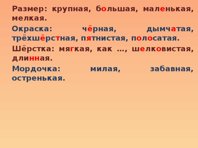 Размер: крупная, б о льшая, мал е нькая, мелкая. Окраска: ч ё рная, дымч а тая, трёхш ё рс т ная, п я тнистая, п о л о сатая. Шёрстка: мя г кая, как …, ш е лк о вистая, дли нн ая. Мордочка: милая, забавная, остренькая. 