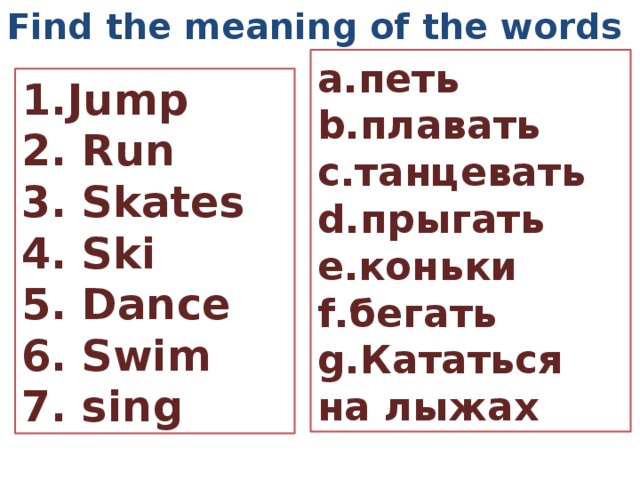 Find the meaning of the words a.петь b.плавать c.танцевать d.прыгать e.коньки f.бегать g.Кататься на лыжах 1.Jump 2. Run 3. Skates 4. Ski 5. Dance 6. Swim 7. sing  