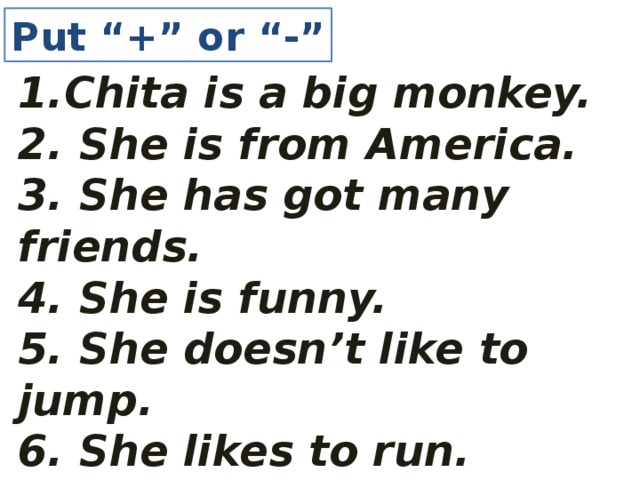Put “+” or “-” Chita is a big monkey. 2. She is from America. 3. She has got many friends. 4. She is funny. 5. She doesn’t like to jump. 6. She likes to run.  